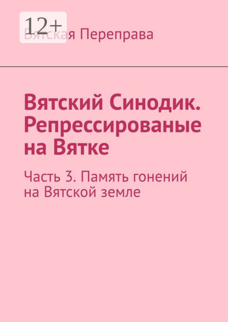 Вятский Синодик. Репрессированые на Вятке. Часть 3. Память гонений на Вятской земле, 