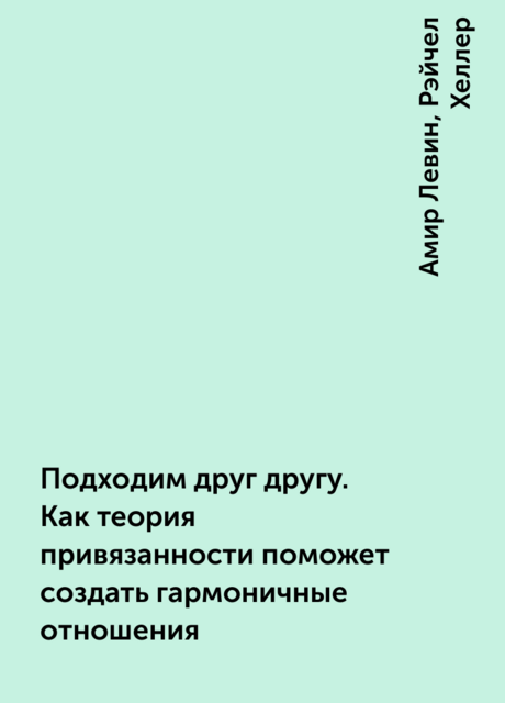 Подходим друг другу. Как теория привязанности поможет создать гармоничные отношения, Амир Левин, Рэйчел Хеллер