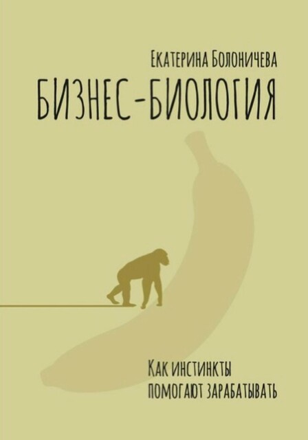 Бизнес-биология. Как инстинкты помогают зарабатывать, Екатерина Болоничева