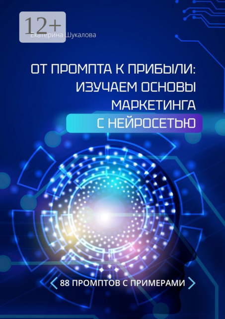 От промта к прибыли: Изучаем основы маркетинга с нейросетью. 88 промтов с примерами, Екатерина Шукалова