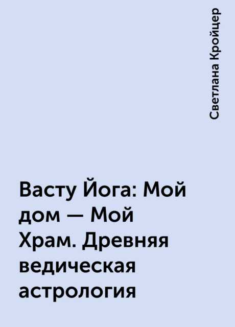 Васту Йога: Мой дом – Мой Храм. Древняя ведическая астрология