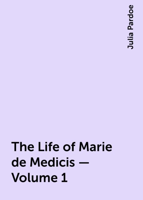 The Life of Marie de Medicis — Volume 1