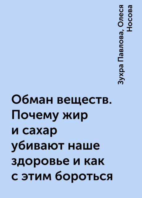 Обман веществ. Почему жир и сахар убивают наше здоровье и как с этим бороться, Олеся Носова, Зухра Павлова