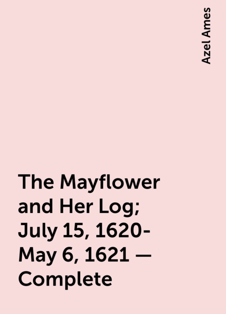 The Mayflower and Her Log; July 15, 1620-May 6, 1621 — Complete