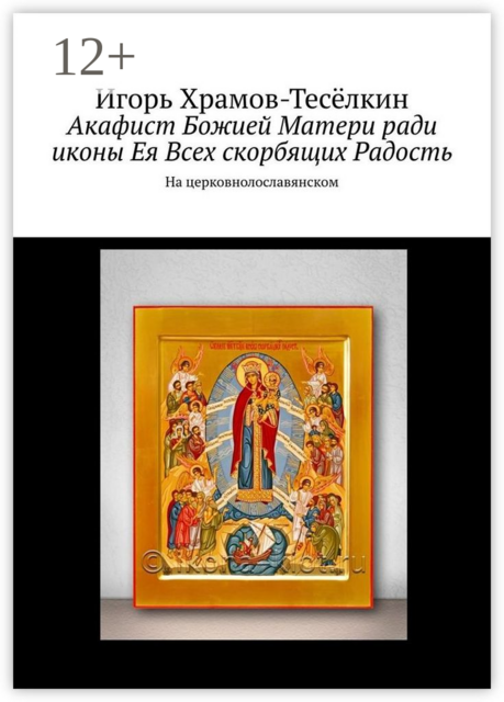 Акафист Божией Матери ради иконы Ея Всех скорбящих Радость. На церковнолославянском, Игорь Храмов-Тесёлкин