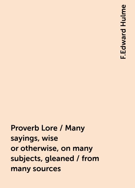 Proverb Lore / Many sayings, wise or otherwise, on many subjects, gleaned / from many sources