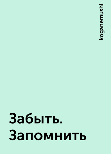 Забыть. Запомнить, koganemushi