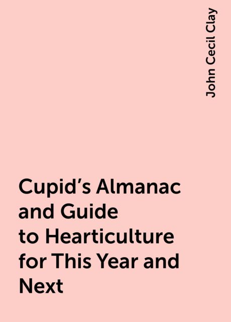 Cupid's Almanac and Guide to Hearticulture for This Year and Next