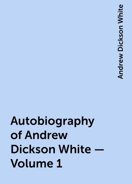 Autobiography of Andrew Dickson White — Volume 1