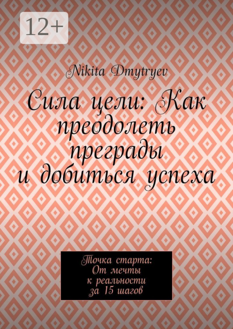 Сила цели: Как преодолеть преграды и добиться успеха. Точка старта: От мечты к реальности за 15 шагов, Nikita Dmytryev
