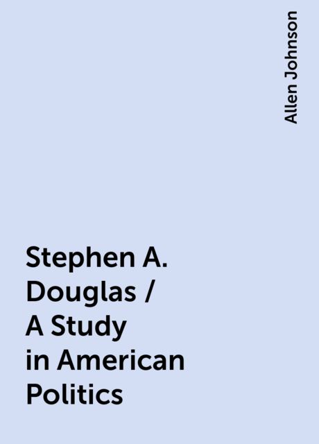 Stephen A. Douglas / A Study in American Politics