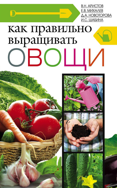 Как правильно выращивать овощи, Е.В. Михалев, В.Н. Аристов, Д.А. Новоторова, И.С. Шабина