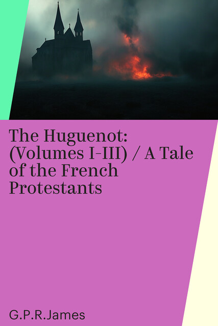 The Huguenot: (Volumes I-III) / A Tale of the French Protestants