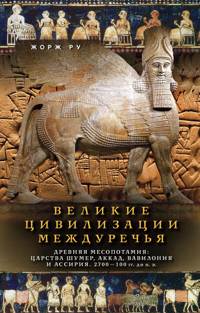 Великие цивилизации Междуречья. Древняя Месопотамия: Царства Шумер, Аккад, Вавилония и Ассирия. 2700–100 гг. до н. э, Жорж Ру