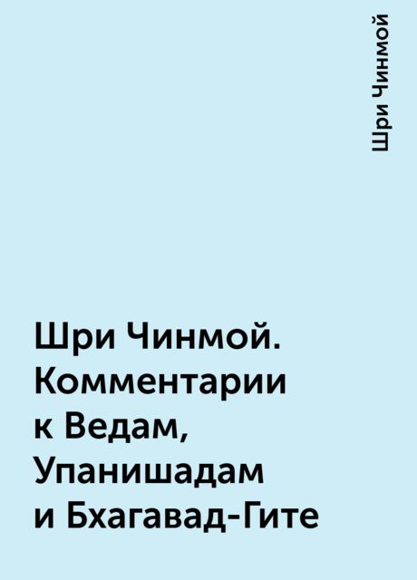 Шри Чинмой. Комментарии к Ведам, Упанишадам и Бхагавад-Гите