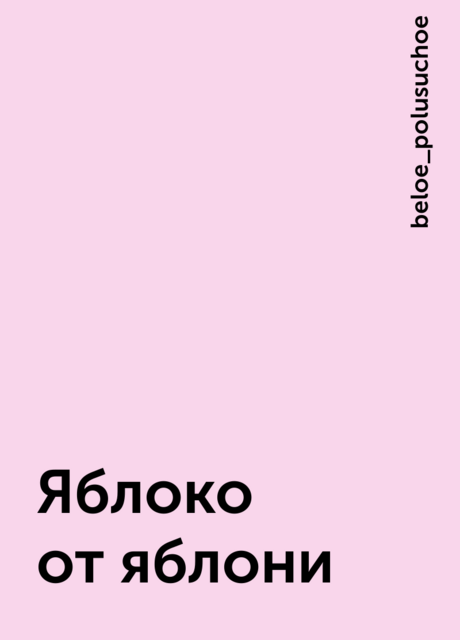 Яблоко от яблони, beloe_polusuchoe
