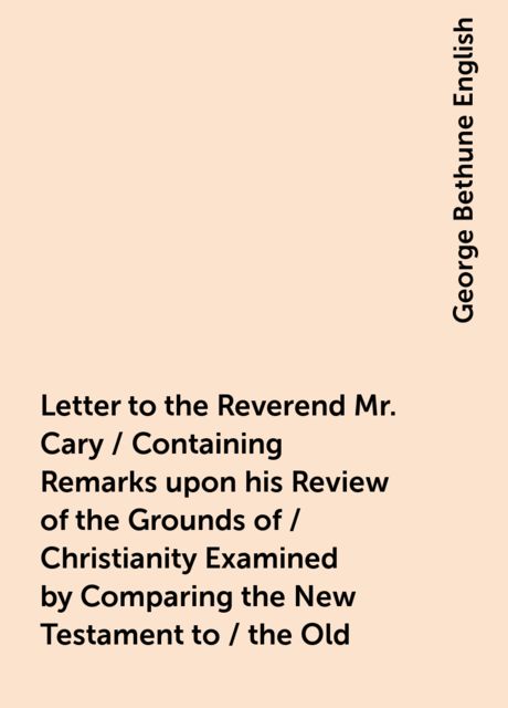 Letter to the Reverend Mr. Cary / Containing Remarks upon his Review of the Grounds of / Christianity Examined by Comparing the New Testament to / the Old