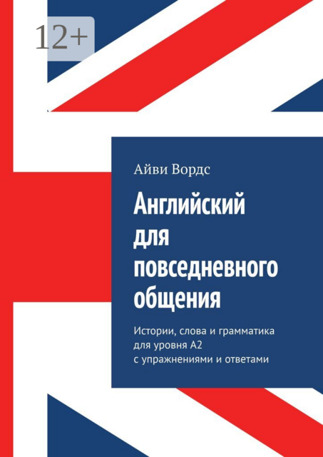 Английский для повседневного общения. Истории, слова и грамматика для уровня A2 с упражнениями и ответами