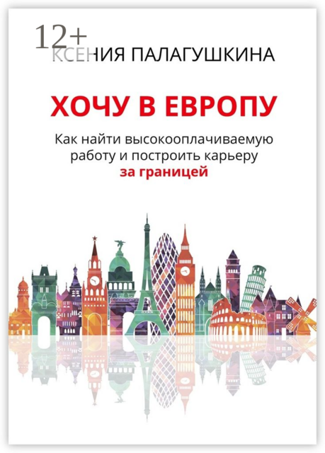 Хочу в Европу. Как найти высокооплачиваемую работу и построить карьеру за границей, Ксения Палагушкина