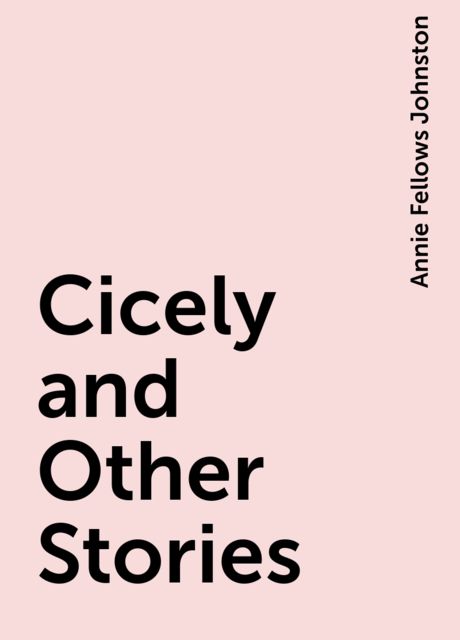 Cicely and Other Stories, Annie Fellows Johnston