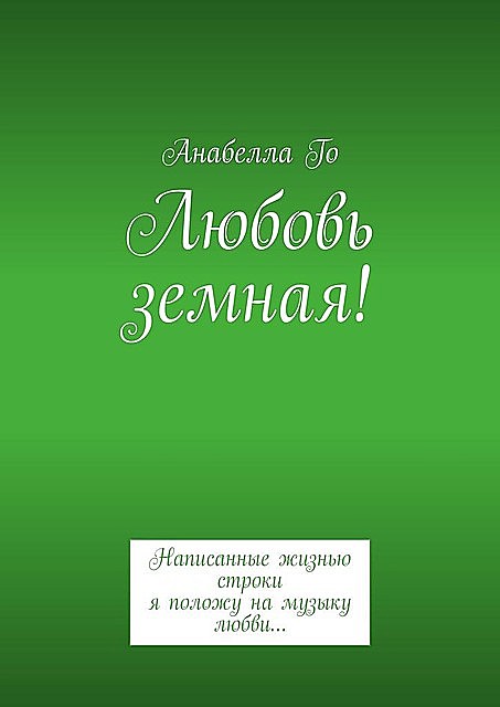 Любовь земная!. Написанные жизнью строки я положу на музыку любви