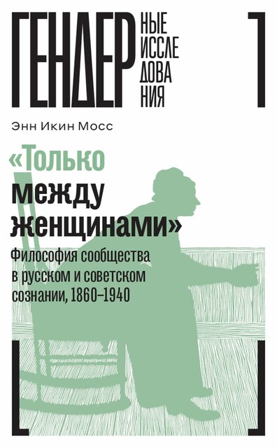 «Только между женщинами»: Философия сообщества в русском и советском сознании, 1860–1940, Энн Икин Мосс