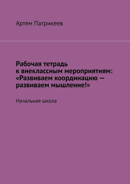 Рабочая тетрадь к внеклассным мероприятиям: «Развиваем координацию — развиваем мышление!». Начальная школа, Артём Патрикеев