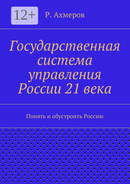 Государственная система управления России 21 века. Понять и обустроить Россию, Рустем Ахмеров