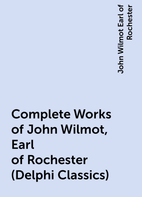 Complete Works of John Wilmot, Earl of Rochester (Delphi Classics)
