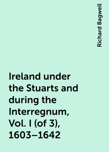 Ireland under the Stuarts and during the Interregnum, Vol. I (of 3), 1603–1642