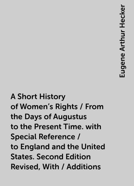 A Short History of Women's Rights / From the Days of Augustus to the Present Time. with Special Reference / to England and the United States. Second Edition Revised, With / Additions