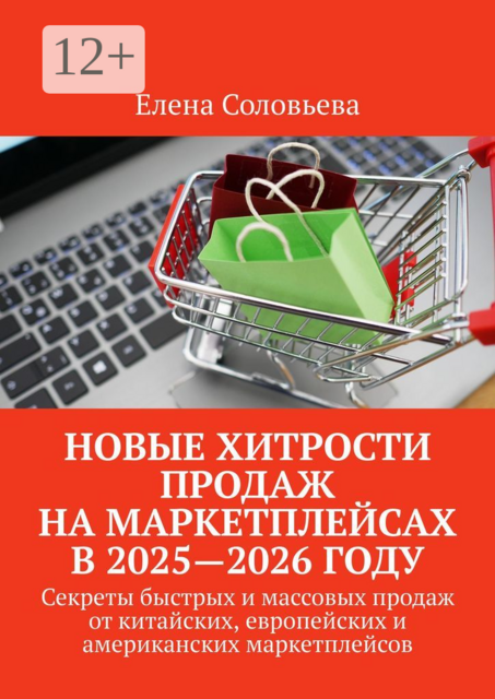 Новые хитрости продаж на маркетплейсах в 2025—2026 году. Секреты быстрых и массовых продаж от китайских, европейских и американских маркетплейсов, Елена Соловьева