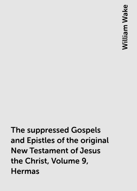 The suppressed Gospels and Epistles of the original New Testament of Jesus the Christ, Volume 9, Hermas