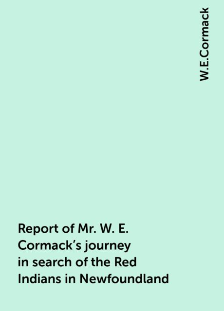 Report of Mr. W. E. Cormack's journey in search of the Red Indians in Newfoundland