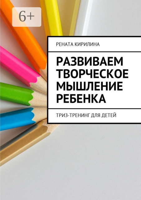 Развиваем творческое мышление ребенка. ТРИЗ-тренинг для детей, Рената Кирилина