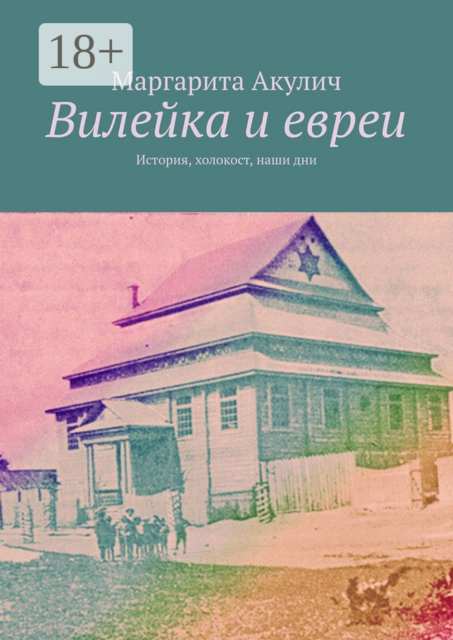 Вилейка и евреи. История, холокост, наши дни, Маргарита Акулич