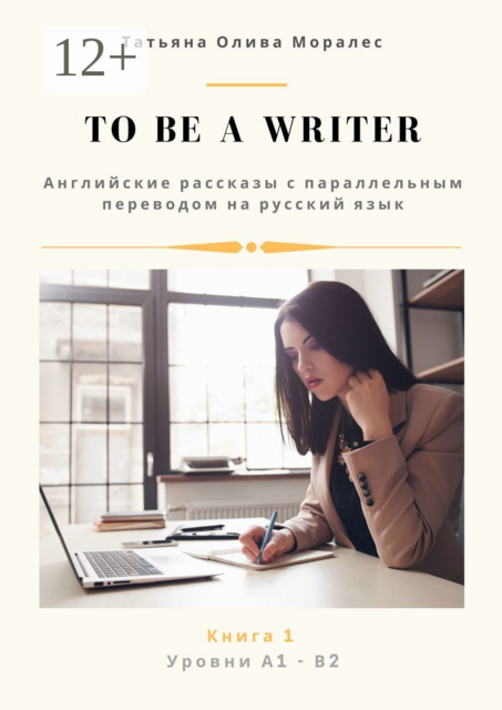 To be a writer. Английские рассказы с параллельным переводом на русский язык. Уровни А1—В2. Книга 1, Татьяна Олива Моралес