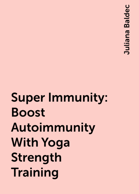 Super Immunity: Boost Autoimmunity With Yoga Strength Training, Juliana Baldec