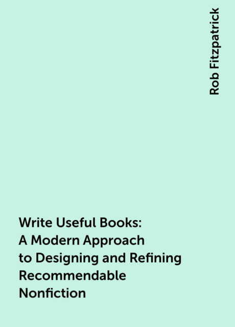 Write Useful Books: A Modern Approach to Designing and Refining Recommendable Nonfiction