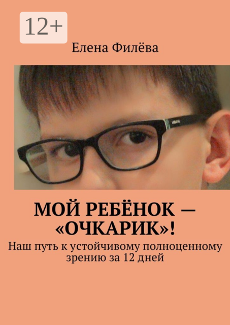 Мой ребёнок — «очкарик»!. Наш путь к устойчивому полноценному зрению за 12 дней, Филёва Елена