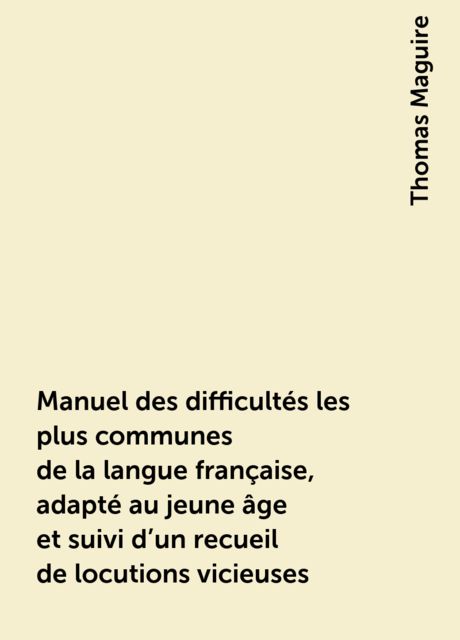 Manuel des difficultés les plus communes de la langue française, adapté au jeune âge et suivi d'un recueil de locutions vicieuses