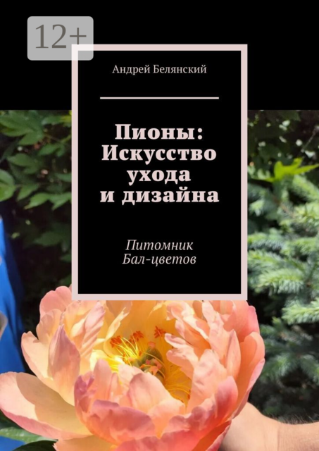 Пионы: Искусство ухода и дизайна. Питомник Бал-цветов, Андрей Белянский