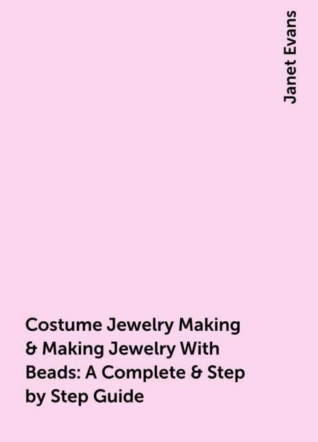 Costume Jewelry Making & Making Jewelry With Beads : A Complete & Step by Step Guide