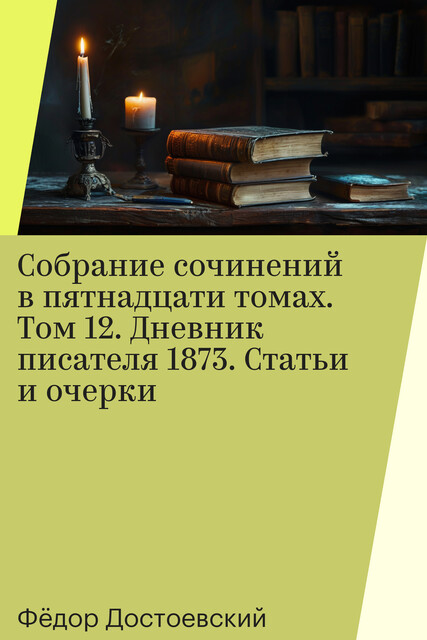 Собрание сочинений в пятнадцати томах. Том 12. Дневник писателя 1873. Статьи и очерки, Фёдор Достоевский