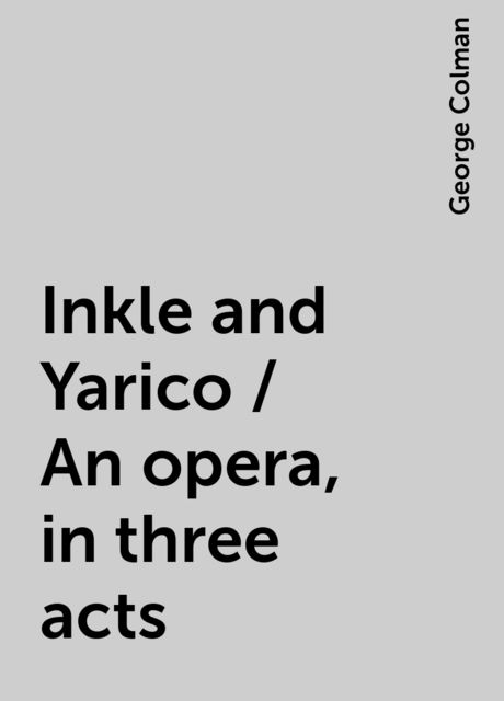 Inkle and Yarico / An opera, in three acts