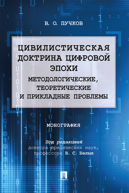 Цивилистическая доктрина цифровой эпохи: методологические, теоретические и прикладные проблемы. Монография, В.С. Белых, В.О. Пучков