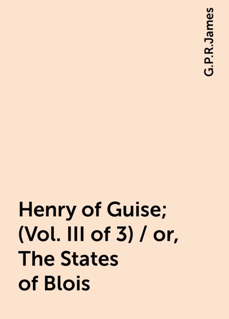 Henry of Guise; (Vol. III of 3) / or, The States of Blois