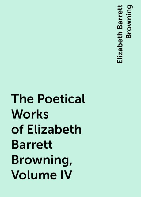 The Poetical Works of Elizabeth Barrett Browning, Volume IV