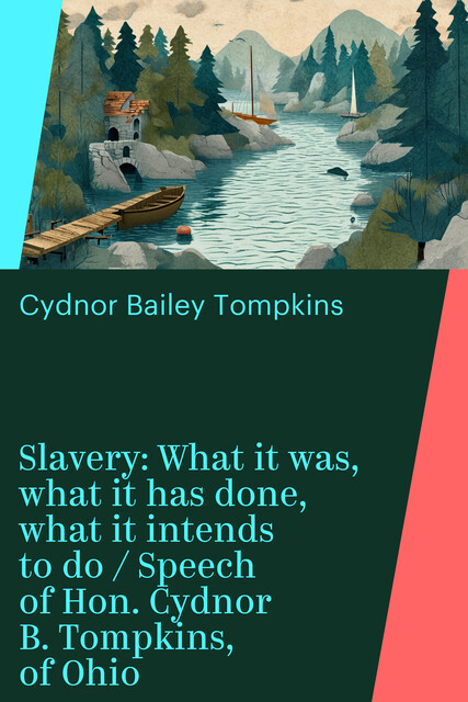 Slavery: What it was, what it has done, what it intends to do / Speech of Hon. Cydnor B. Tompkins, of Ohio, Cydnor Bailey Tompkins