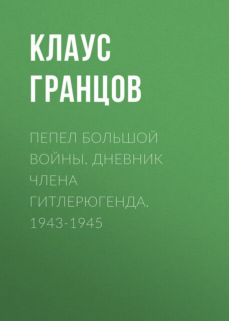Пепел большой войны. Дневник члена гитлерюгенда. 1943–1945, Клаус Гранцов